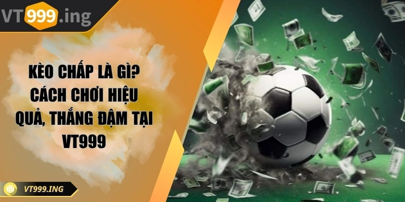 Kèo chấp là gì? Cách chơi hiệu quả, thắng đậm tại VT999